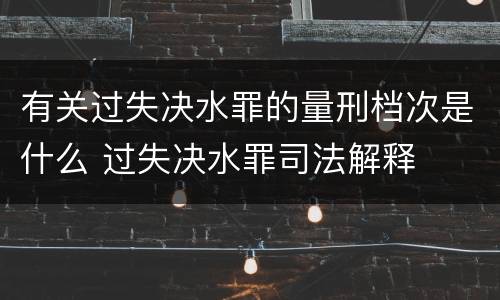 有关过失决水罪的量刑档次是什么 过失决水罪司法解释