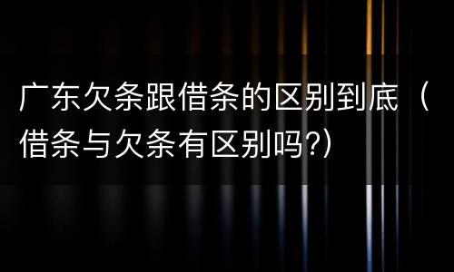 广东欠条跟借条的区别到底（借条与欠条有区别吗?）