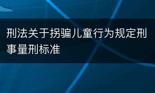 刑法关于拐骗儿童行为规定刑事量刑标准