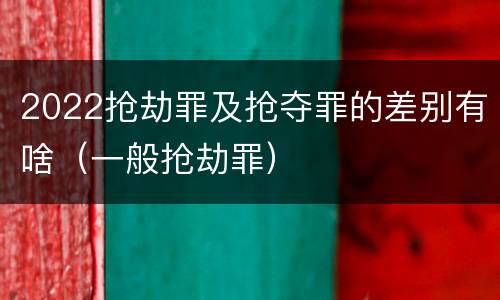 2022抢劫罪及抢夺罪的差别有啥（一般抢劫罪）