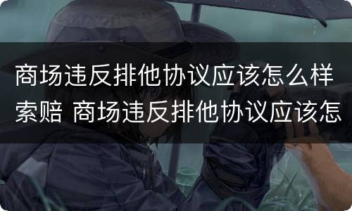 商场违反排他协议应该怎么样索赔 商场违反排他协议应该怎么样索赔呢