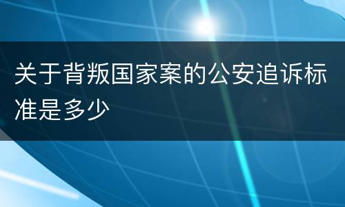 关于背叛国家案的公安追诉标准是多少