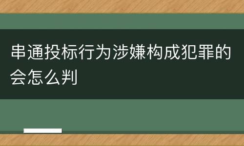 串通投标行为涉嫌构成犯罪的会怎么判