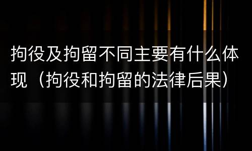 拘役及拘留不同主要有什么体现（拘役和拘留的法律后果）