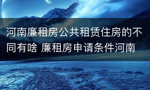 河南廉租房公共租赁住房的不同有啥 廉租房申请条件河南