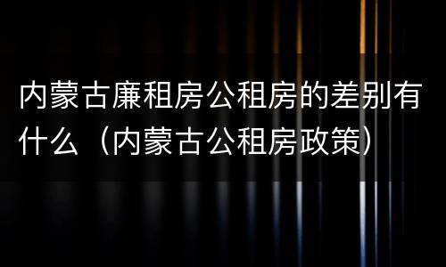 内蒙古廉租房公租房的差别有什么（内蒙古公租房政策）