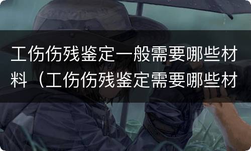 工伤伤残鉴定一般需要哪些材料（工伤伤残鉴定需要哪些材料哪些身价）