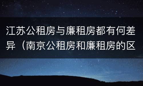 江苏公租房与廉租房都有何差异（南京公租房和廉租房的区别）