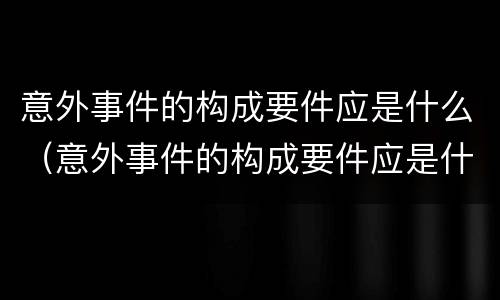 意外事件的构成要件应是什么（意外事件的构成要件应是什么原则）