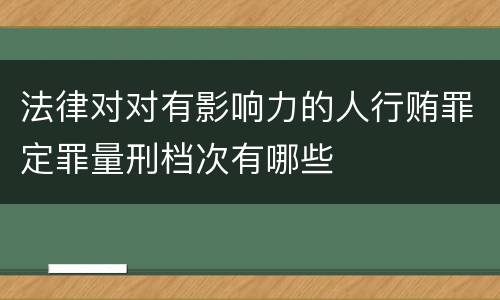 法律对对有影响力的人行贿罪定罪量刑档次有哪些