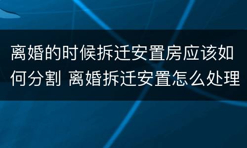 离婚的时候拆迁安置房应该如何分割 离婚拆迁安置怎么处理