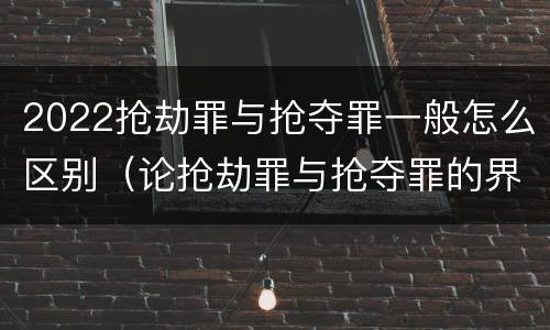 2022抢劫罪与抢夺罪一般怎么区别（论抢劫罪与抢夺罪的界限）