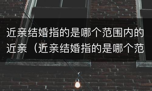 近亲结婚指的是哪个范围内的近亲（近亲结婚指的是哪个范围内的近亲婚姻）