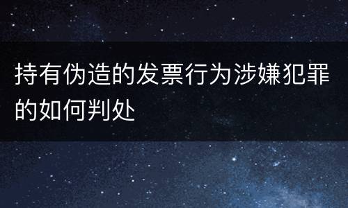 持有伪造的发票行为涉嫌犯罪的如何判处