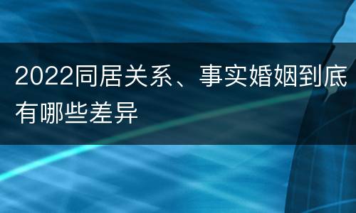 2022同居关系、事实婚姻到底有哪些差异