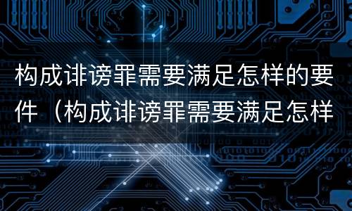 构成诽谤罪需要满足怎样的要件（构成诽谤罪需要满足怎样的要件）