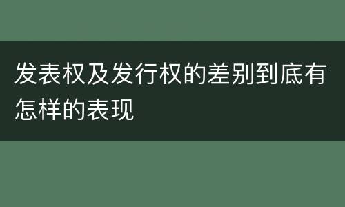 发表权及发行权的差别到底有怎样的表现