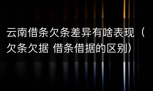 云南借条欠条差异有啥表现（欠条欠据 借条借据的区别）