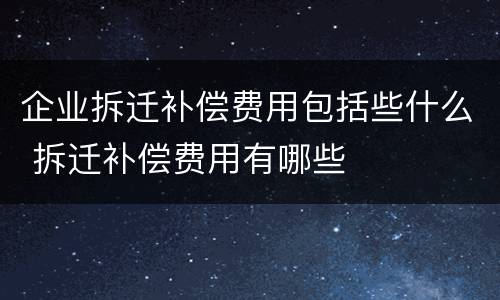 企业拆迁补偿费用包括些什么 拆迁补偿费用有哪些