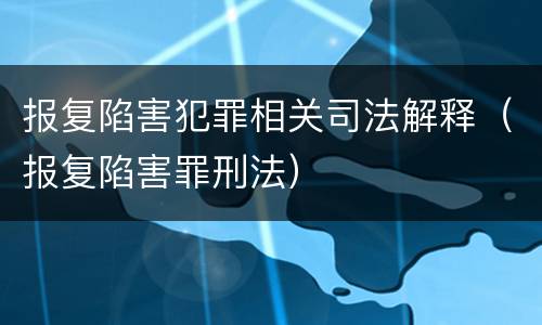 报复陷害犯罪相关司法解释（报复陷害罪刑法）