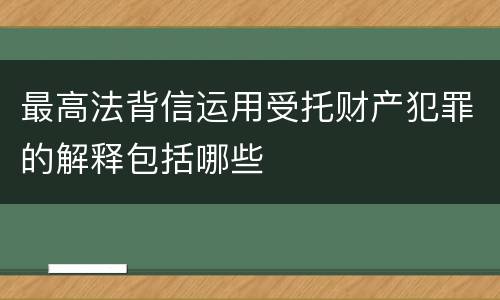 最高法背信运用受托财产犯罪的解释包括哪些