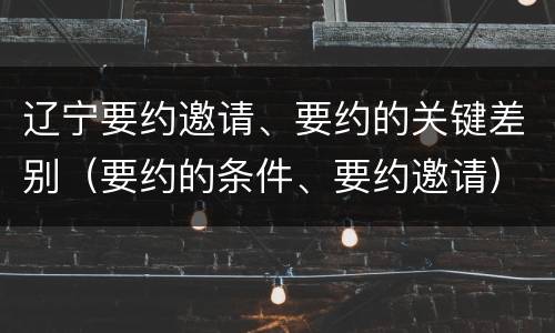 辽宁要约邀请、要约的关键差别（要约的条件、要约邀请）