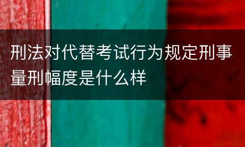 刑法对代替考试行为规定刑事量刑幅度是什么样