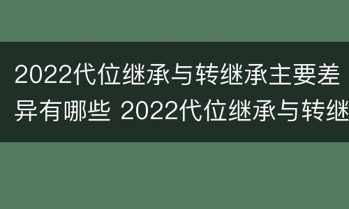 2022代位继承与转继承主要差异有哪些 2022代位继承与转继承主要差异有哪些原因