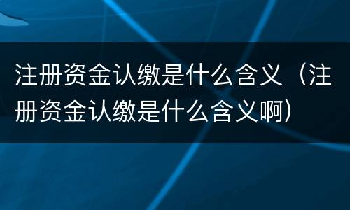 注册资金认缴是什么含义（注册资金认缴是什么含义啊）