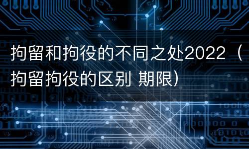 拘留和拘役的不同之处2022（拘留拘役的区别 期限）