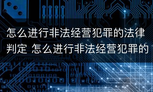 怎么进行非法经营犯罪的法律判定 怎么进行非法经营犯罪的法律判定呢