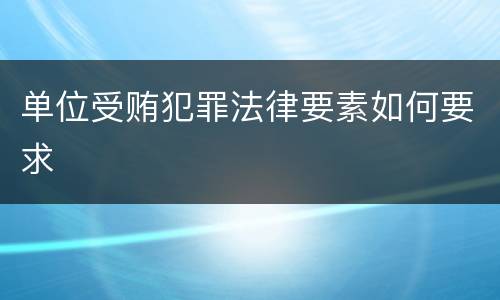 单位受贿犯罪法律要素如何要求