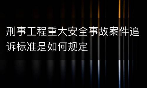 刑事工程重大安全事故案件追诉标准是如何规定