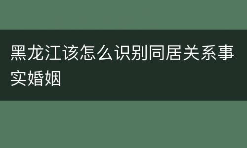 黑龙江该怎么识别同居关系事实婚姻