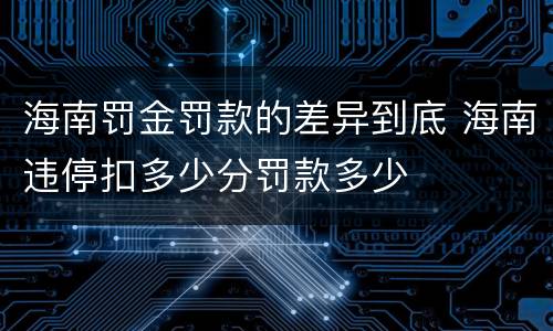 海南罚金罚款的差异到底 海南违停扣多少分罚款多少