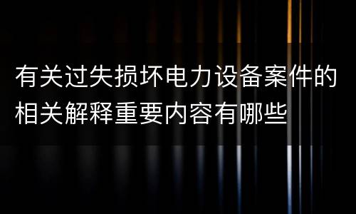 有关过失损坏电力设备案件的相关解释重要内容有哪些