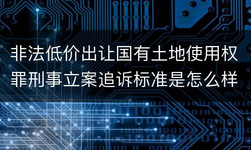 非法低价出让国有土地使用权罪刑事立案追诉标准是怎么样规定