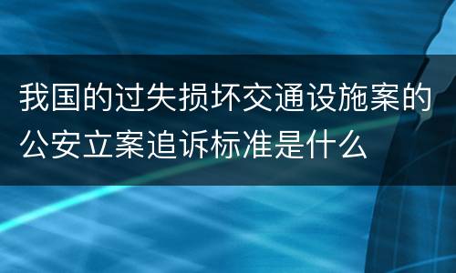 我国的过失损坏交通设施案的公安立案追诉标准是什么