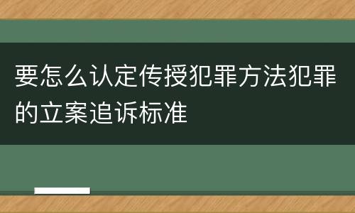 要怎么认定传授犯罪方法犯罪的立案追诉标准