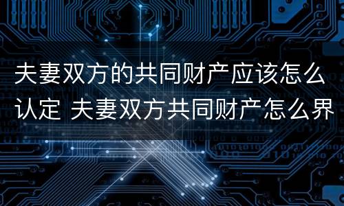 夫妻双方的共同财产应该怎么认定 夫妻双方共同财产怎么界定