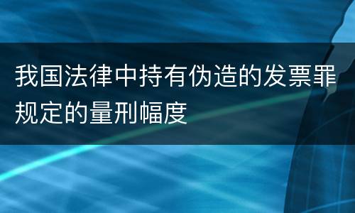 我国法律中持有伪造的发票罪规定的量刑幅度