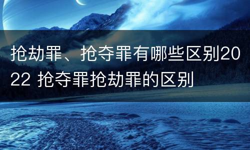 抢劫罪、抢夺罪有哪些区别2022 抢夺罪抢劫罪的区别