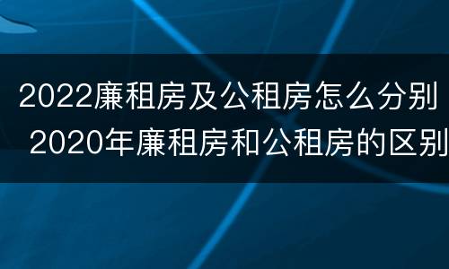 2022廉租房及公租房怎么分别 2020年廉租房和公租房的区别