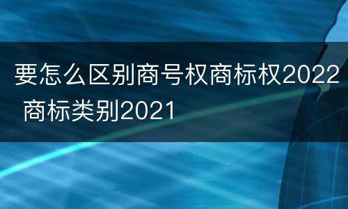 要怎么区别商号权商标权2022 商标类别2021