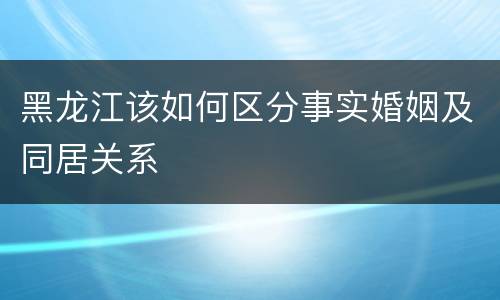 黑龙江该如何区分事实婚姻及同居关系