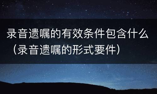 录音遗嘱的有效条件包含什么（录音遗嘱的形式要件）