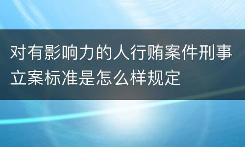 对有影响力的人行贿案件刑事立案标准是怎么样规定