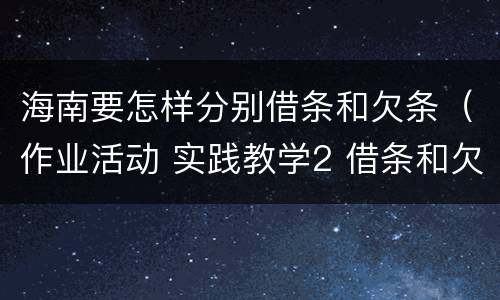 海南要怎样分别借条和欠条（作业活动 实践教学2 借条和欠条的主要区别是什么?）