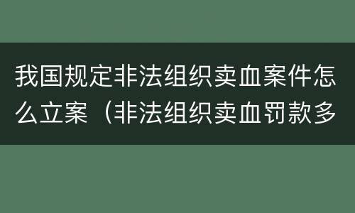 我国规定非法组织卖血案件怎么立案（非法组织卖血罚款多少）