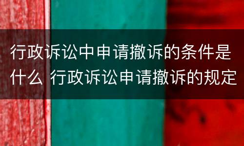 行政诉讼中申请撤诉的条件是什么 行政诉讼申请撤诉的规定